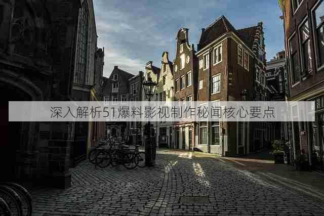 深入解析51爆料影视制作秘闻核心要点