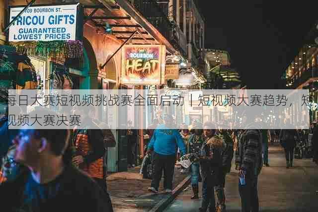 每日大赛短视频挑战赛全面启动|短视频大赛趋势,短视频大赛决赛