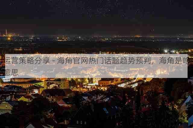 运营策略分享 - 海角官网热门话题趋势预判，海角是啥意思
