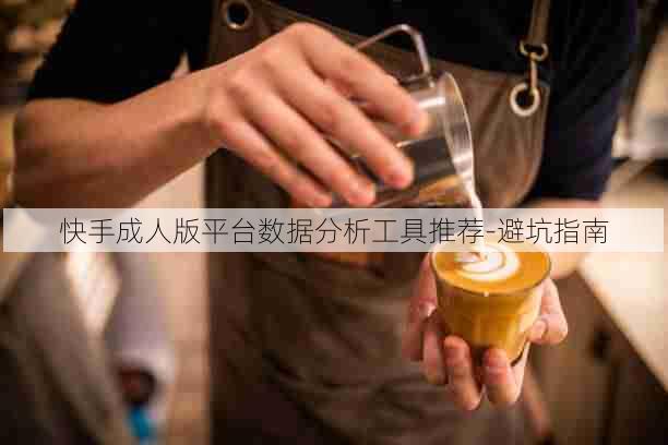 快手成人版平台数据分析工具推荐-避坑指南