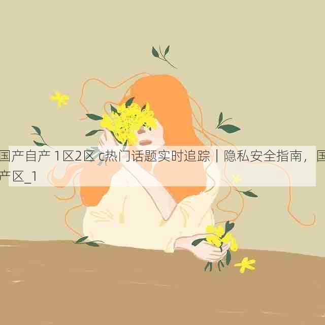 国产自产 1区2区 c热门话题实时追踪｜隐私安全指南，国产区_1