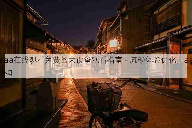 aaa在线观看免费各大设备观看指南 - 流畅体验优化，aaakq