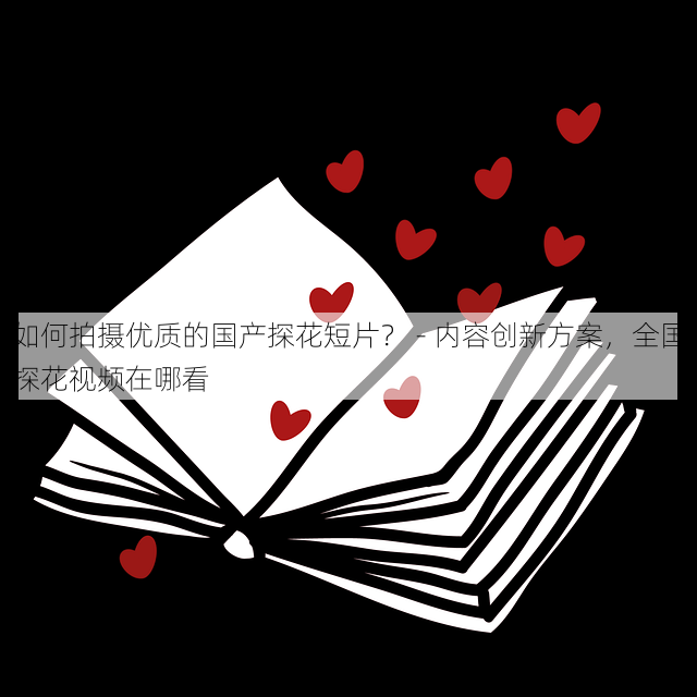 如何拍摄优质的国产探花短片？ - 内容创新方案，全国探花视频在哪看