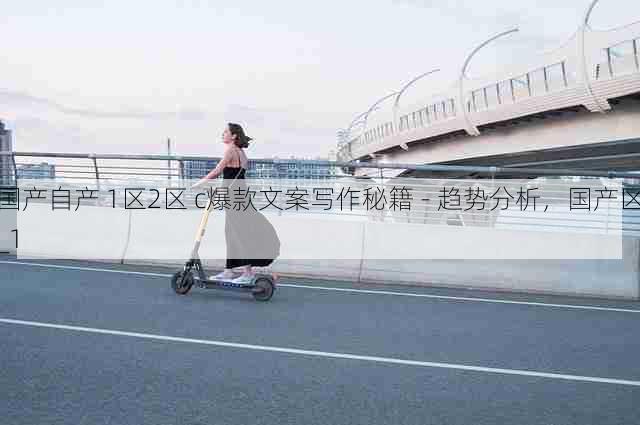 国产自产 1区2区 c爆款文案写作秘籍 - 趋势分析，国产区_1