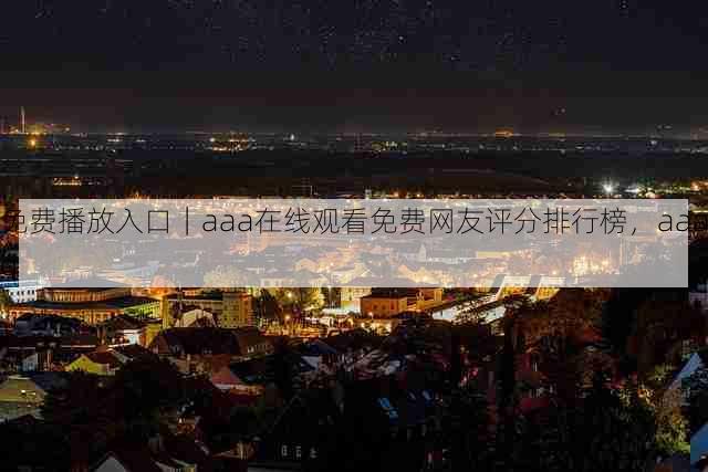 免费播放入口｜aaa在线观看免费网友评分排行榜，aaaq