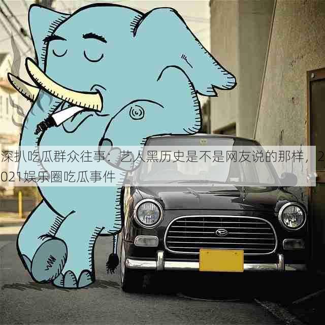 深扒吃瓜群众往事：艺人黑历史是不是网友说的那样，2021娱乐圈吃瓜事件