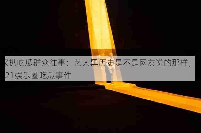 深扒吃瓜群众往事：艺人黑历史是不是网友说的那样，2021娱乐圈吃瓜事件