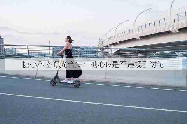 糖心私密曝光合集：糖心tv是否违规引讨论