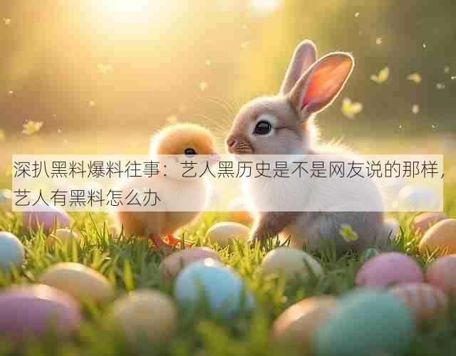 深扒黑料爆料往事:艺人黑历史是不是网友说的那样,艺人有黑料怎么办