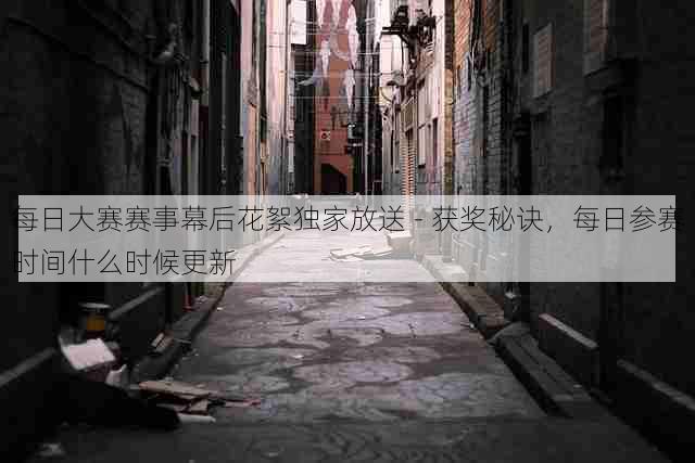 每日大赛赛事幕后花絮独家放送 - 获奖秘诀，每日参赛时间什么时候更新