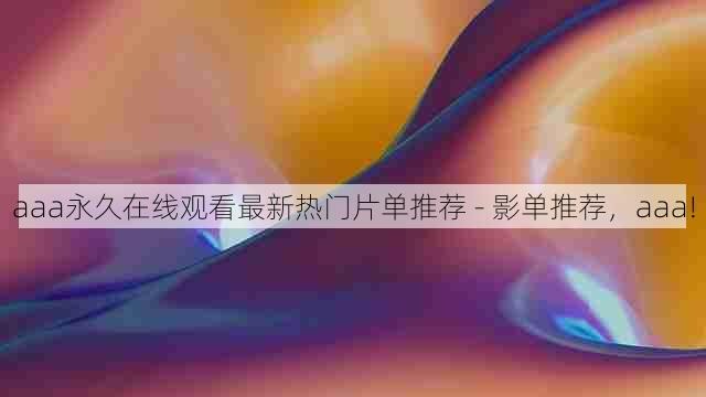 aaa永久在线观看最新热门片单推荐 - 影单推荐，aaa!
