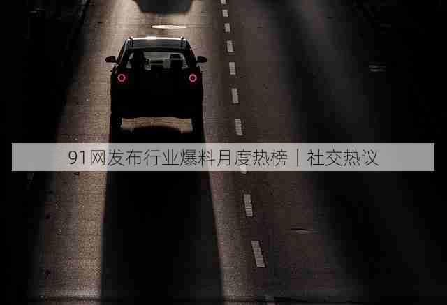 91网发布行业爆料月度热榜｜社交热议
