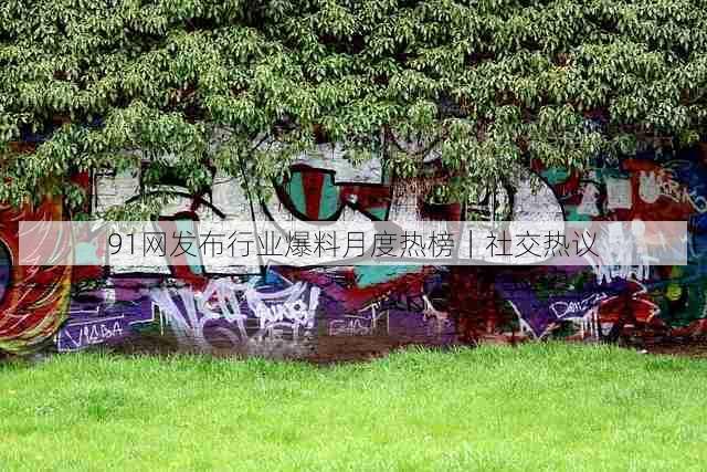 91网发布行业爆料月度热榜｜社交热议