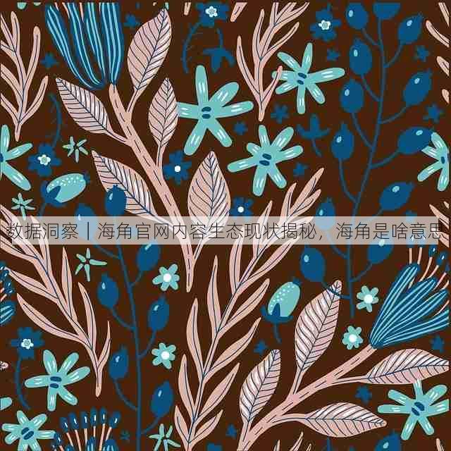 数据洞察｜海角官网内容生态现状揭秘，海角是啥意思