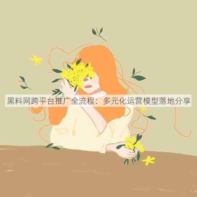 黑料网跨平台推广全流程：多元化运营模型落地分享