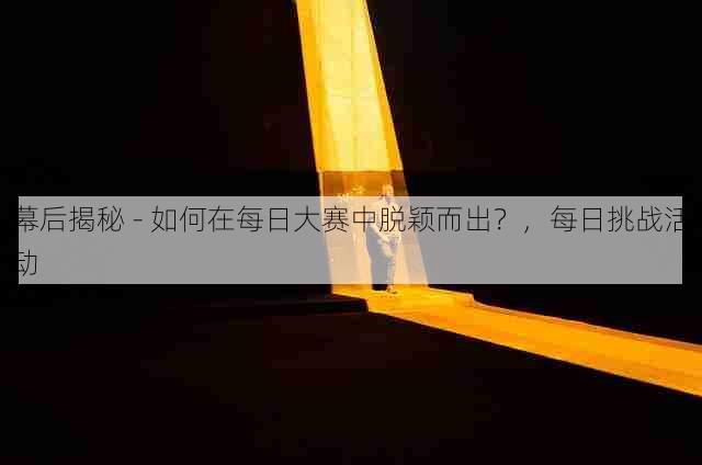 幕后揭秘 - 如何在每日大赛中脱颖而出？，每日挑战活动