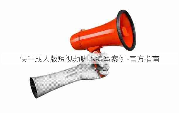 快手成人版短视频脚本编写案例-官方指南