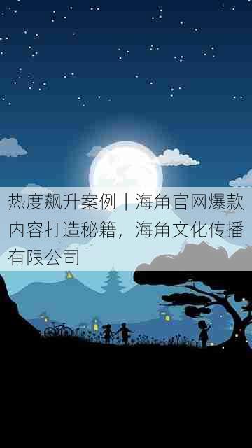 热度飙升案例｜海角官网爆款内容打造秘籍，海角文化传播有限公司