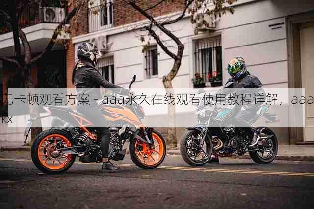 无卡顿观看方案 - aaa永久在线观看使用教程详解，aaakx