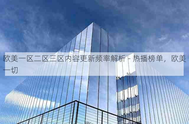 欧美一区二区三区内容更新频率解析 - 热播榜单，欧美一切