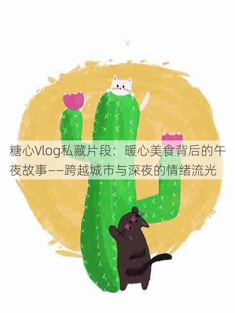 糖心Vlog私藏片段：暖心美食背后的午夜故事——跨越城市与深夜的情绪流光