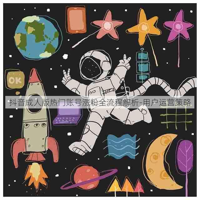 抖音成人版热门账号涨粉全流程解析-用户运营策略