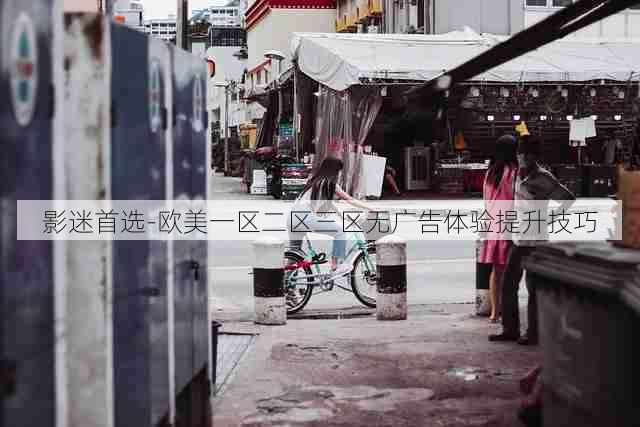 影迷首选-欧美一区二区三区无广告体验提升技巧