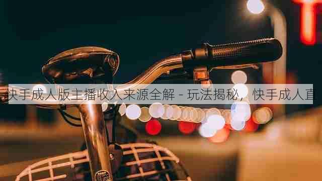 快手成人版主播收入来源全解 - 玩法揭秘，快手成人直