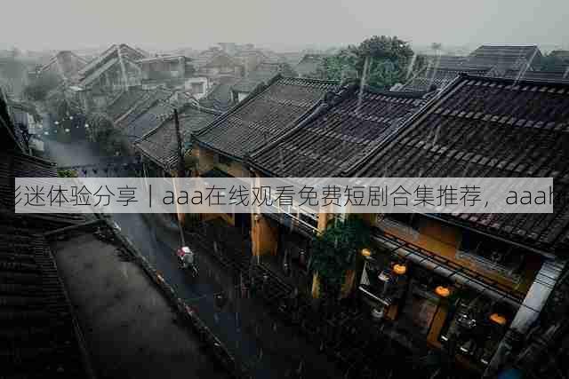 影迷体验分享｜aaa在线观看免费短剧合集推荐，aaahr