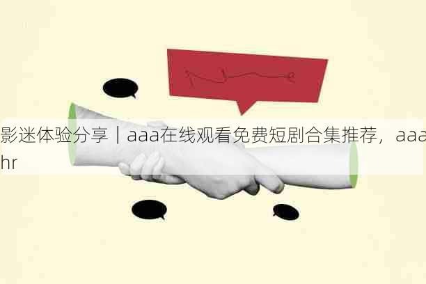 影迷体验分享｜aaa在线观看免费短剧合集推荐，aaahr