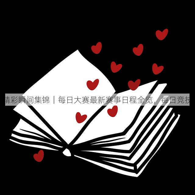 精彩瞬间集锦｜每日大赛最新赛事日程全览，每日竞技