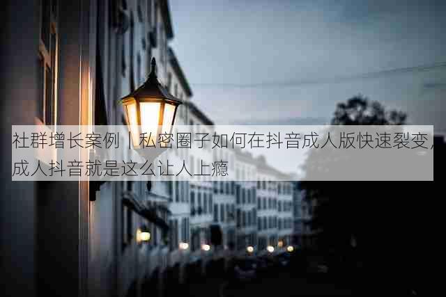 社群增长案例｜私密圈子如何在抖音成人版快速裂变，成人抖音就是这么让人上瘾