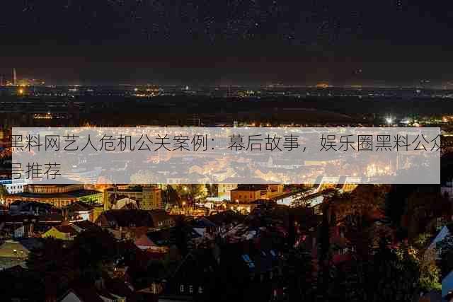 黑料网艺人危机公关案例：幕后故事，娱乐圈黑料公众号推荐