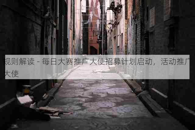 规则解读 - 每日大赛推广大使招募计划启动，活动推广大使