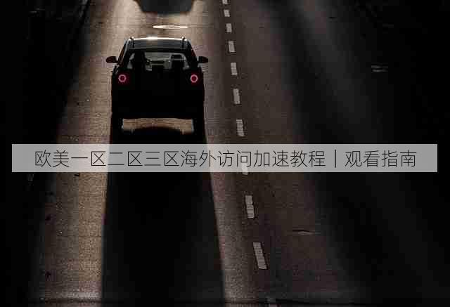 欧美一区二区三区海外访问加速教程｜观看指南