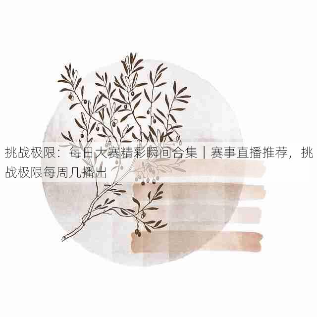 挑战极限：每日大赛精彩瞬间合集｜赛事直播推荐，挑战极限每周几播出