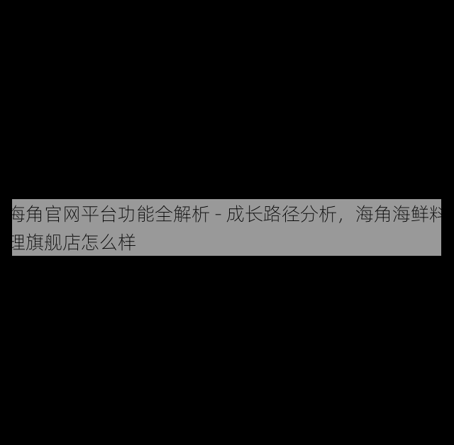 海角官网平台功能全解析 - 成长路径分析，海角海鲜料理旗舰店怎么样