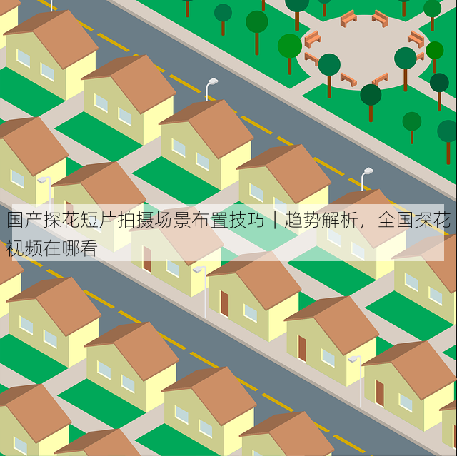 国产探花短片拍摄场景布置技巧|趋势解析,全国探花视频在哪看