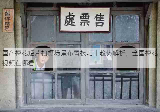 国产探花短片拍摄场景布置技巧|趋势解析,全国探花视频在哪看