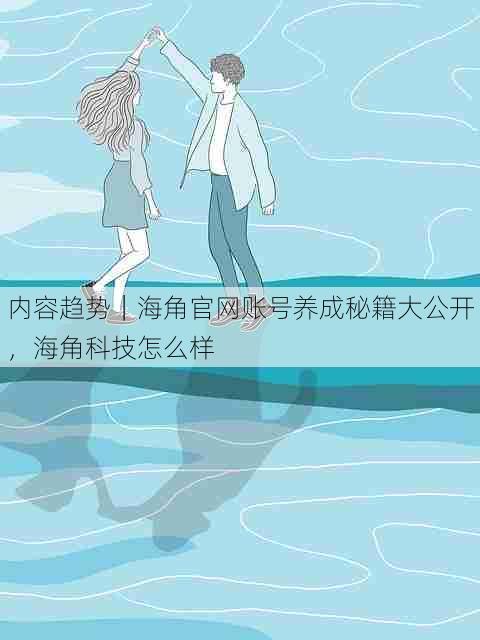 内容趋势｜海角官网账号养成秘籍大公开，海角科技怎么样