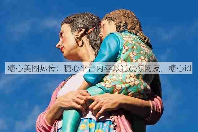 糖心美图热传：糖心平台内容曝光震惊网友，糖心id