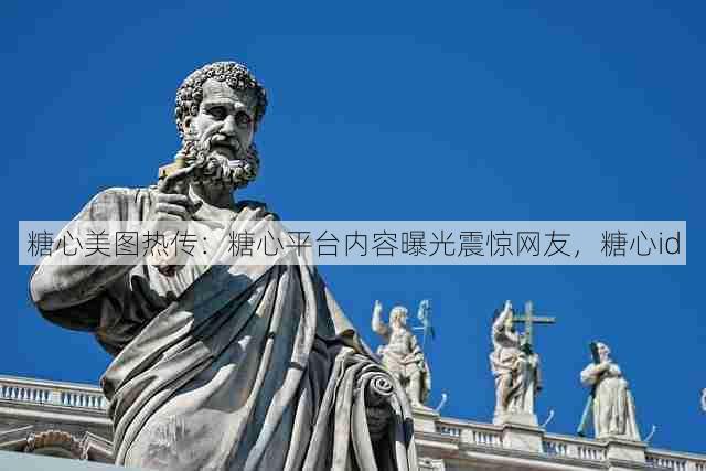 糖心美图热传：糖心平台内容曝光震惊网友，糖心id