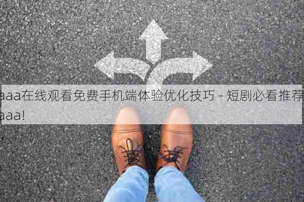 aaa在线观看免费手机端体验优化技巧 - 短剧必看推荐，aaa!