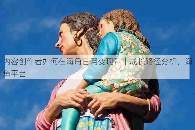 内容创作者如何在海角官网变现?|成长路径分析,海角平台