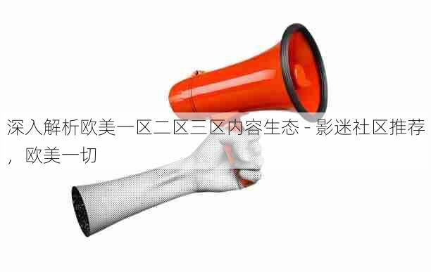 深入解析欧美一区二区三区内容生态 - 影迷社区推荐，欧美一切