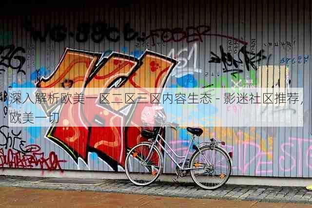 深入解析欧美一区二区三区内容生态 - 影迷社区推荐，欧美一切