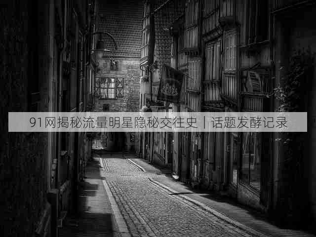 91网揭秘流量明星隐秘交往史｜话题发酵记录