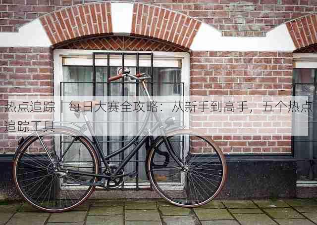 热点追踪｜每日大赛全攻略：从新手到高手，五个热点追踪工具