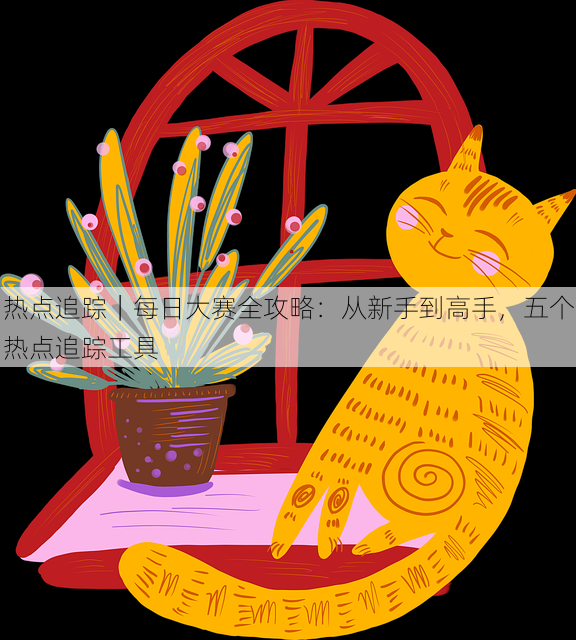 热点追踪｜每日大赛全攻略：从新手到高手，五个热点追踪工具