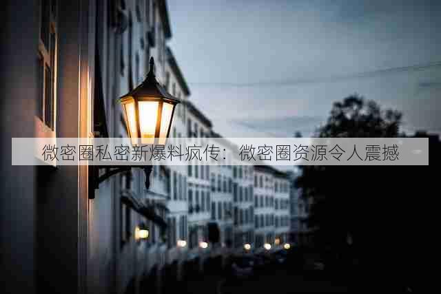 微密圈私密新爆料疯传：微密圈资源令人震撼